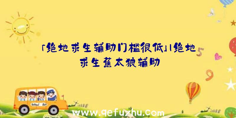 「绝地求生辅助门槛很低」|绝地求生蕉太狼辅助